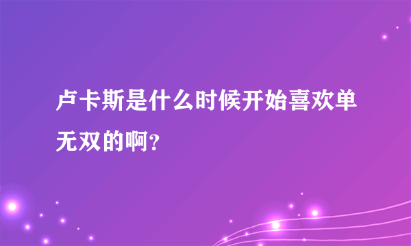 卢卡斯是什么时候开始喜欢单无双的啊？