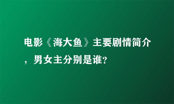 电影《海大鱼》主要剧情简介，男女主分别是谁？