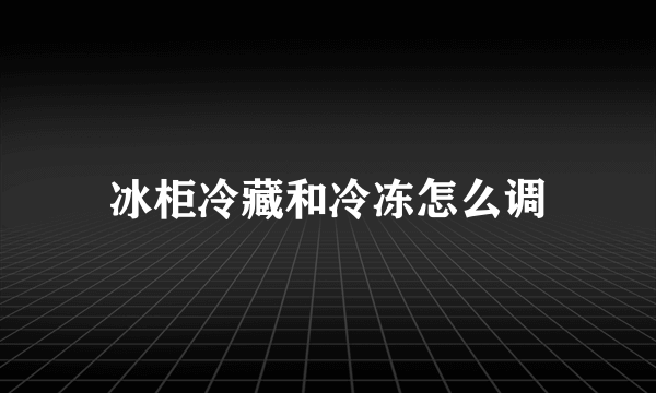 冰柜冷藏和冷冻怎么调