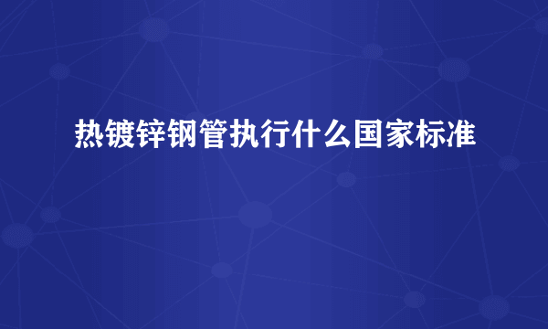 热镀锌钢管执行什么国家标准