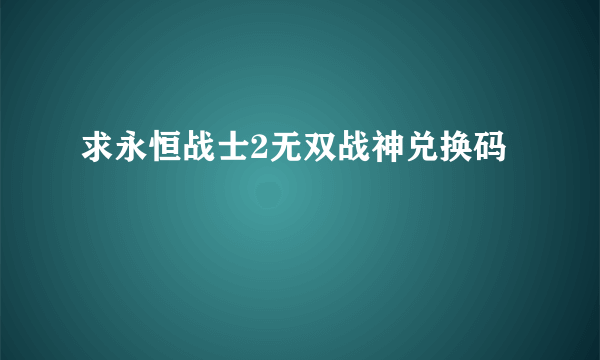 求永恒战士2无双战神兑换码