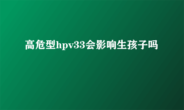 高危型hpv33会影响生孩子吗