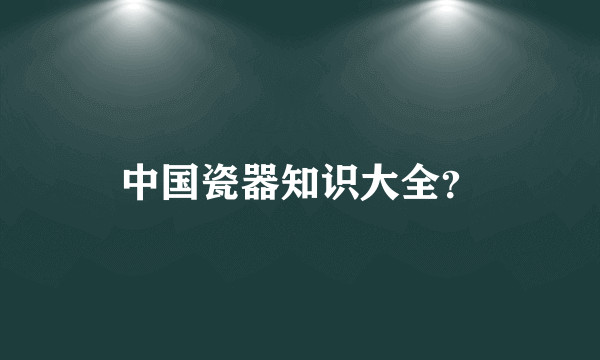 中国瓷器知识大全？