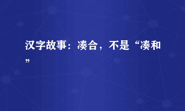 汉字故事：凑合，不是“凑和”