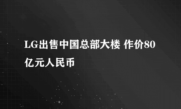 LG出售中国总部大楼 作价80亿元人民币