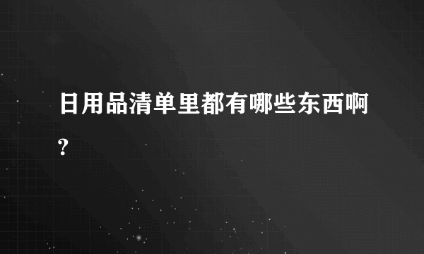 日用品清单里都有哪些东西啊？