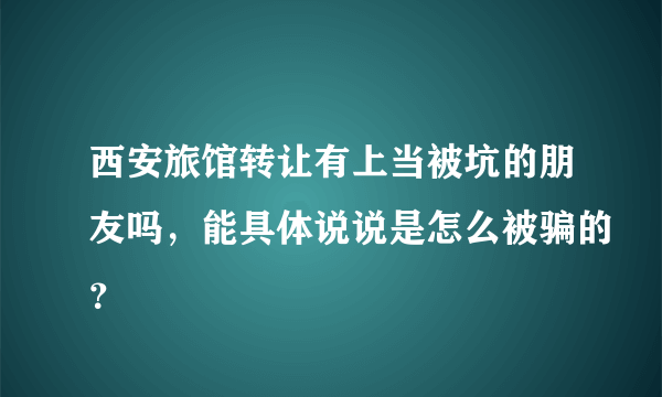 西安旅馆转让有上当被坑的朋友吗，能具体说说是怎么被骗的？