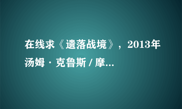 在线求《遗落战境》，2013年汤姆·克鲁斯 / 摩根·弗里曼主演的美国动作电影免费百度云资源