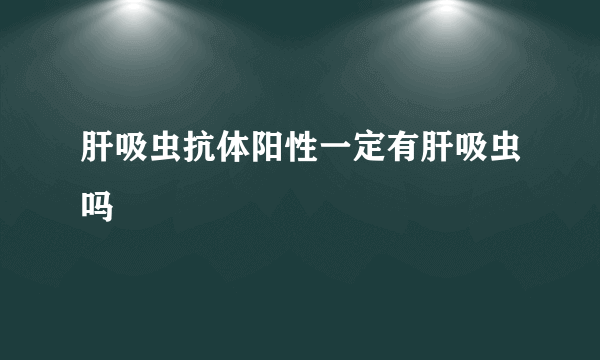 肝吸虫抗体阳性一定有肝吸虫吗