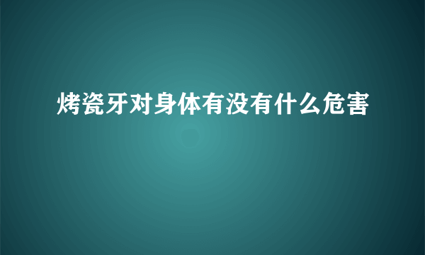 烤瓷牙对身体有没有什么危害