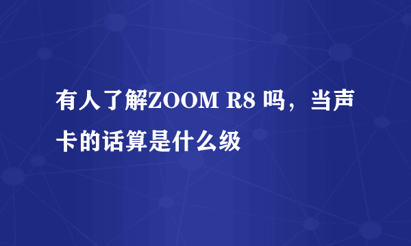 有人了解ZOOM R8 吗，当声卡的话算是什么级