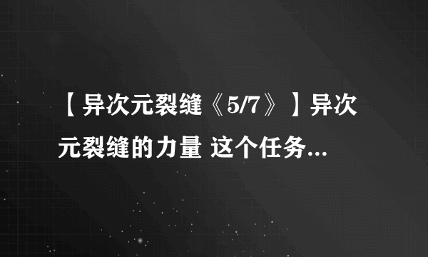 【异次元裂缝《5/7》】异次元裂缝的力量 这个任务怎么做？