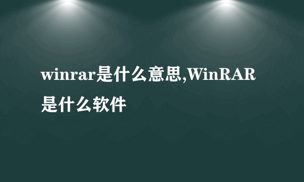 winrar是什么意思,WinRAR是什么软件