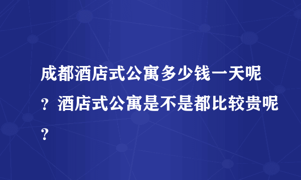 成都酒店式公寓多少钱一天呢？酒店式公寓是不是都比较贵呢？