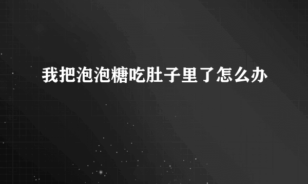 我把泡泡糖吃肚子里了怎么办