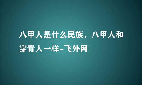 八甲人是什么民族，八甲人和穿青人一样-飞外网