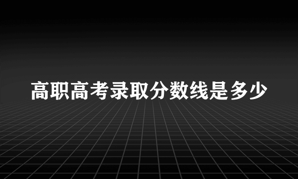 高职高考录取分数线是多少