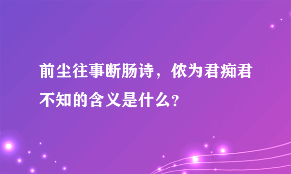 前尘往事断肠诗，侬为君痴君不知的含义是什么？