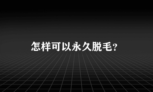 怎样可以永久脱毛？