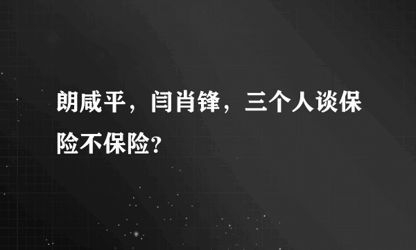 朗咸平，闫肖锋，三个人谈保险不保险？