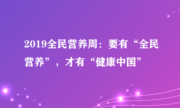 2019全民营养周：要有“全民营养”，才有“健康中国”