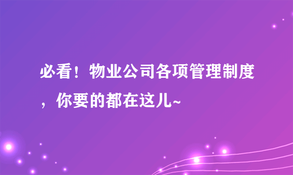 必看！物业公司各项管理制度，你要的都在这儿~