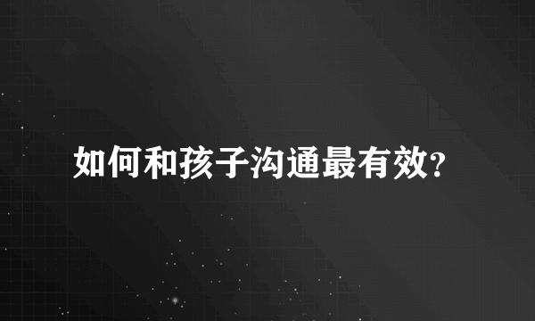 如何和孩子沟通最有效？