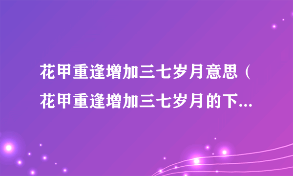 花甲重逢增加三七岁月意思（花甲重逢增加三七岁月的下一句是什么）