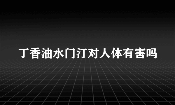 丁香油水门汀对人体有害吗