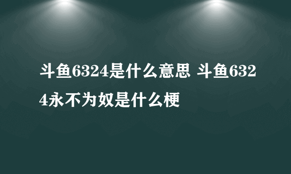 斗鱼6324是什么意思 斗鱼6324永不为奴是什么梗