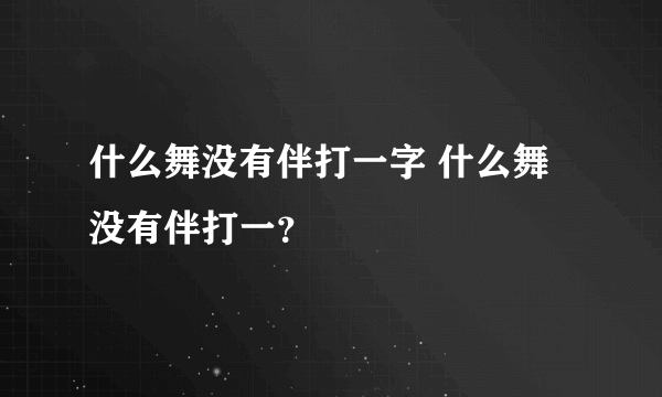 什么舞没有伴打一字 什么舞没有伴打一？