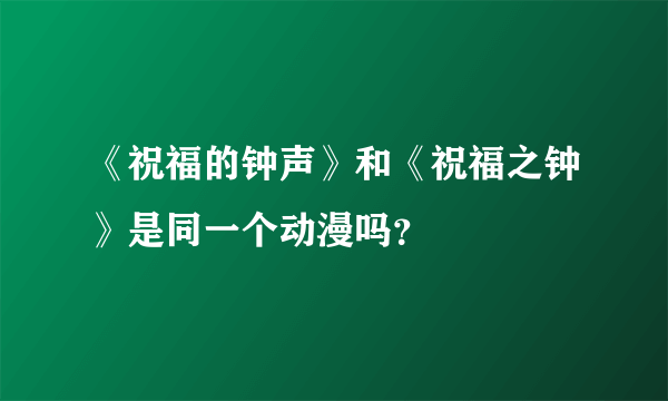 《祝福的钟声》和《祝福之钟》是同一个动漫吗？