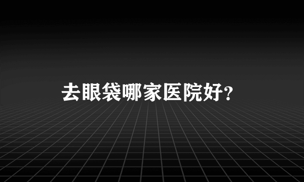 去眼袋哪家医院好？