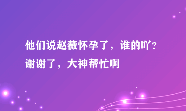 他们说赵薇怀孕了，谁的吖？谢谢了，大神帮忙啊