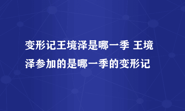 变形记王境泽是哪一季 王境泽参加的是哪一季的变形记