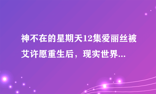 神不在的星期天12集爱丽丝被艾许愿重生后，现实世界里为什么还会有他的坟墓，（有人说他是被挖出来的）...