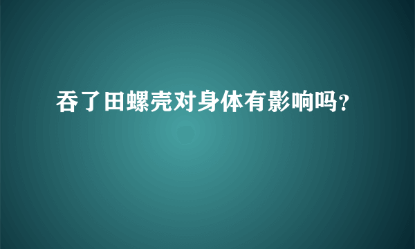 吞了田螺壳对身体有影响吗？