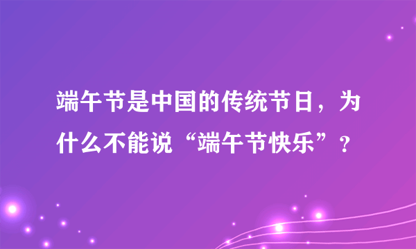 端午节是中国的传统节日，为什么不能说“端午节快乐”？