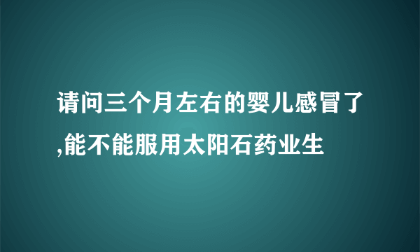 请问三个月左右的婴儿感冒了,能不能服用太阳石药业生