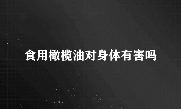 食用橄榄油对身体有害吗