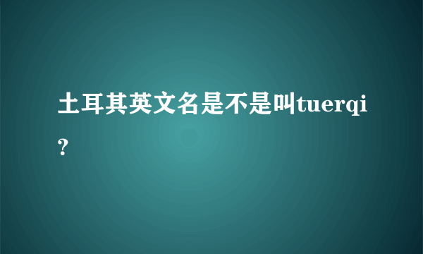 土耳其英文名是不是叫tuerqi？