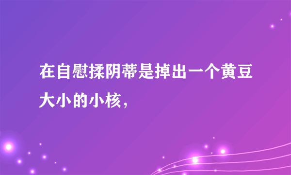 在自慰揉阴蒂是掉出一个黄豆大小的小核，