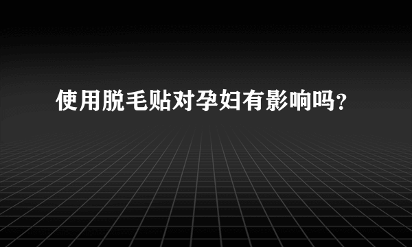 使用脱毛贴对孕妇有影响吗？