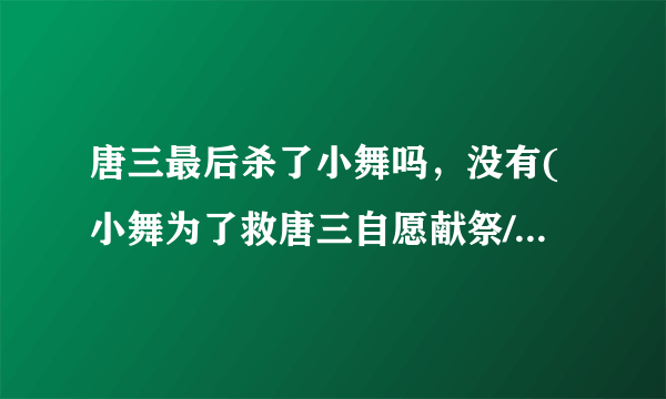 唐三最后杀了小舞吗，没有(小舞为了救唐三自愿献祭/后又复活)—飞外