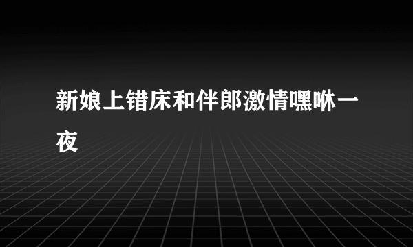 新娘上错床和伴郎激情嘿咻一夜