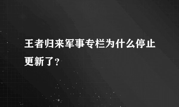 王者归来军事专栏为什么停止更新了？