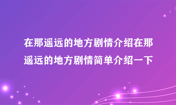 在那遥远的地方剧情介绍在那遥远的地方剧情简单介绍一下