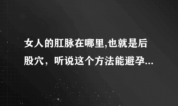 女人的肛脉在哪里,也就是后股穴，听说这个方法能避孕，能不能给个具体的图片穴位，真心的谢谢了