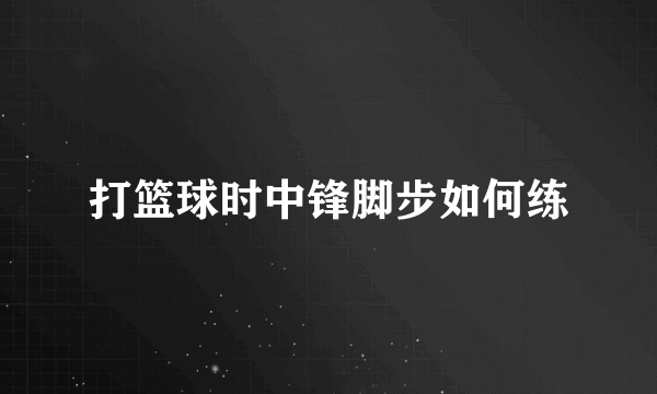 打篮球时中锋脚步如何练