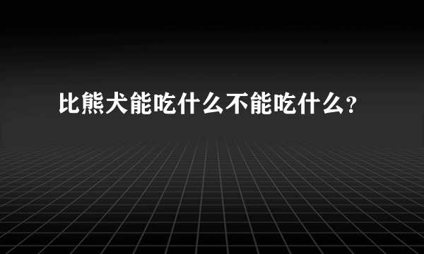 比熊犬能吃什么不能吃什么？